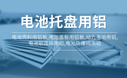 電(dian)池托盤用(yong)鋁|電(dian)池殼(ke)料用(yong)鋁闆,電(dian)池蓋(gai)闆用(yong)鋁闆,動(dòng)力(li)電(dian)池用(yong)鋁,電(dian)池軟連接用(yong)鋁,電(dian)池防爆閥用(yong)鋁
