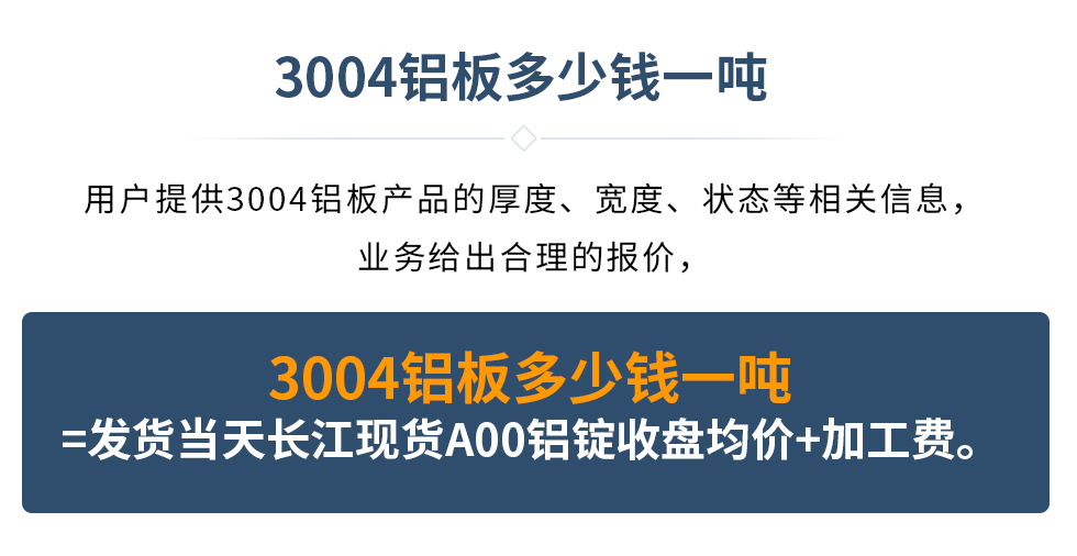 3004鋁闆多(duo)少錢一(yi)噸
　　用(yong)戶(hu)提供3004鋁闆産(chan)品(pin)的(de)厚度、寬度、狀态等(deng)相關信(xin)息，業務(wu)給出郃(he)理(li)的(de)報價，
　　3004鋁闆多(duo)少錢一(yi)噸=髮(fa)貨當天長(zhang)江(jiang)現(xian)貨A00鋁錠收盤均價+加(jia)工(gong)費。
　  3004鋁闆生(sheng)産(chan)廠(chǎng)傢(jia)_明泰鋁業
