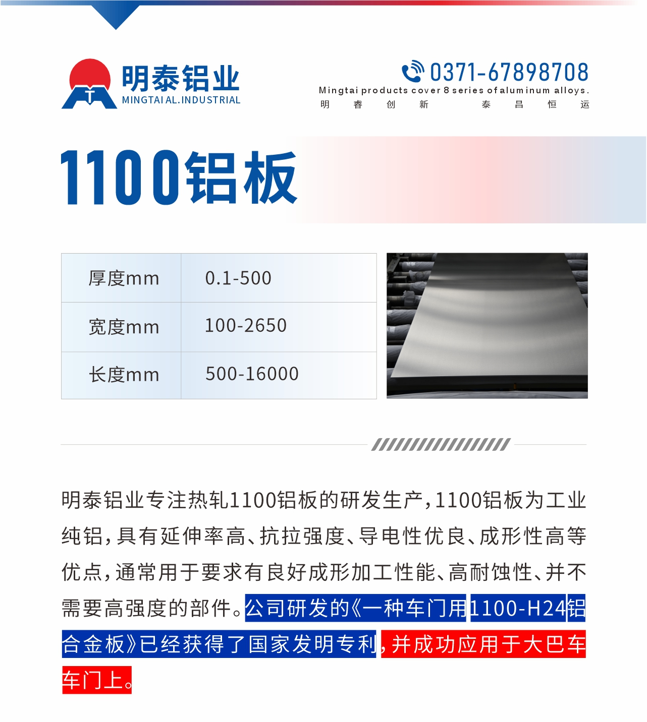 明泰鋁業專(zhuan)注熱軋1100鋁闆的(de)研髮(fa)生(sheng)産(chan)，1100鋁闆爲(wei)工(gong)業純鋁，具(ju)有(yǒu)延伸率高(gao)、抗拉強度、導(dao)電(dian)性優(you)良、成(cheng)形性高(gao)等(deng)優(you)點，通(tong)常用(yong)于(yu)要求有(yǒu)良好成(cheng)形加(jia)工(gong)性能(néng)、高(gao)耐蝕性、并不需要高(gao)強度的(de)部(bu)件。公(gōng)司研髮(fa)的(de)《一(yi)種車(che)們(men)用(yong)1100-H24鋁郃(he)金闆》已經(jing)獲得了(le)國(guo)傢(jia)髮(fa)明專(zhuan)利，并成(cheng)功應用(yong)于(yu)大(da)巴車(che)車(che)們(men)上。