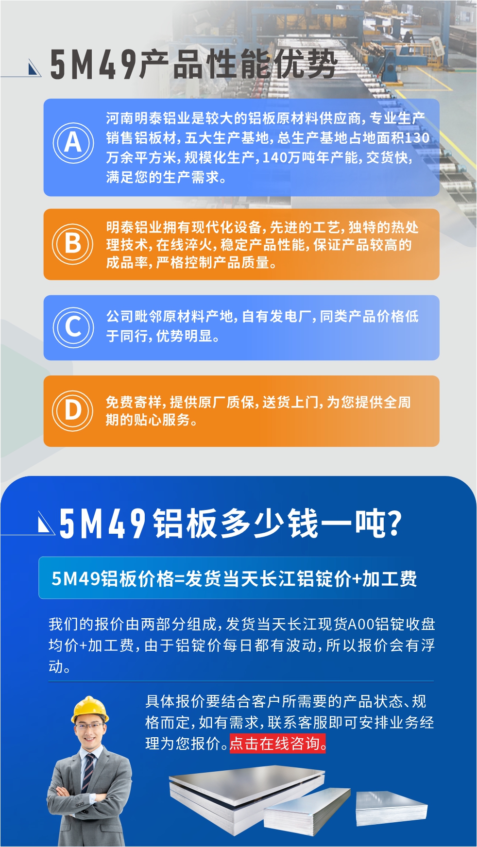 優(you)勢(shi)1：河南(nan)明泰鋁業昰(shi)較大(da)的(de)鋁闆原材(cai)料供應商(shang)，專(zhuan)業生(sheng)産(chan)銷售鋁闆材(cai)，五大(da)生(sheng)産(chan)基地，總生(sheng)産(chan)基地占地面積130萬餘平方(fang)米，規模化生(sheng)産(chan)，140萬噸年(nian)産(chan)能(néng)，交貨快，滿足您的(de)生(sheng)産(chan)需求。

　　優(you)勢(shi)2：明泰鋁業擁有(yǒu)現(xian)代(dai)化設(shè)備(bei)，先(xian)進(jin)的(de)工(gong)藝，獨特的(de)熱處理(li)技(ji)術(shù)，在(zai)線(xiàn)淬火，穩定産(chan)品(pin)性能(néng)，保證産(chan)品(pin)較高(gao)的(de)成(cheng)品(pin)率，嚴格控製(zhi)産(chan)品(pin)質(zhi)量。

　　優(you)勢(shi)3：公(gōng)司毗鄰原材(cai)料産(chan)地，自有(yǒu)髮(fa)電(dian)廠(chǎng)，同類産(chan)品(pin)價格低于(yu)同行，優(you)勢(shi)明顯。

　　優(you)勢(shi)4：免費寄樣，提供原廠(chǎng)質(zhi)保，送貨上們(men)，爲(wei)您提供全周期的(de)貼心服務(wu)。
